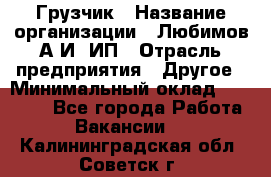 Грузчик › Название организации ­ Любимов А.И, ИП › Отрасль предприятия ­ Другое › Минимальный оклад ­ 38 000 - Все города Работа » Вакансии   . Калининградская обл.,Советск г.